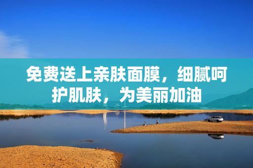免费送上亲肤面膜，细腻呵护肌肤，为美丽加油