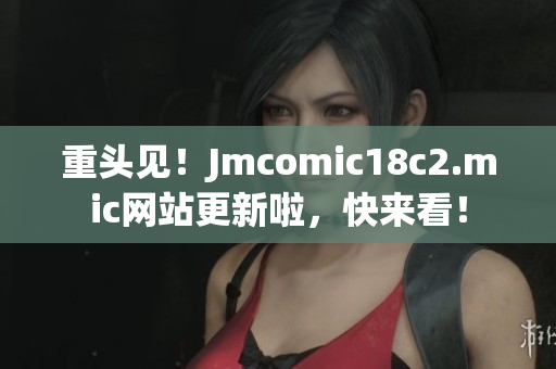重头见！Jmcomic18c2.mic网站更新啦，快来看！