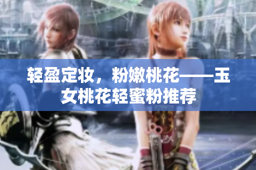 轻盈定妆，粉嫩桃花——玉女桃花轻蜜粉推荐