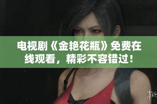 电视剧《金艳花瓶》免费在线观看，精彩不容错过！