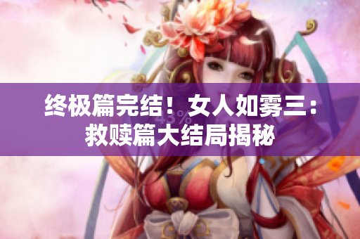 终极篇完结！女人如雾三：救赎篇大结局揭秘