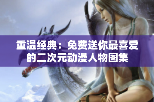 重温经典：免费送你最喜爱的二次元动漫人物图集