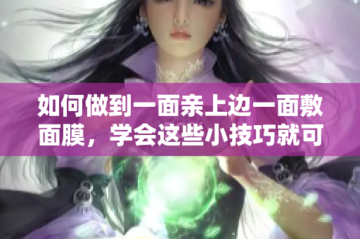 如何做到一面亲上边一面敷面膜，学会这些小技巧就可以了！