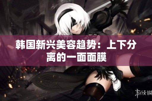 韩国新兴美容趋势：上下分离的一面面膜