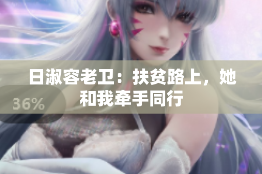 日淑容老卫：扶贫路上，她和我牵手同行
