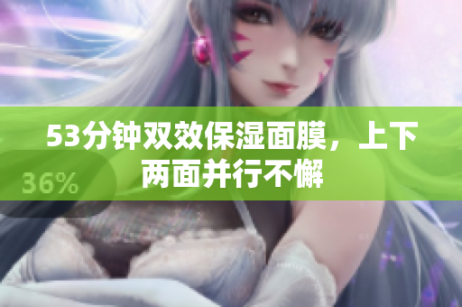 53分钟双效保湿面膜，上下两面并行不懈