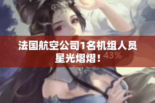 法国航空公司1名机组人员星光熠熠！