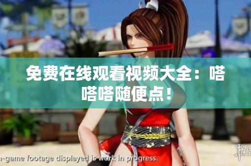 免费在线观看视频大全：嗒嗒嗒随便点！