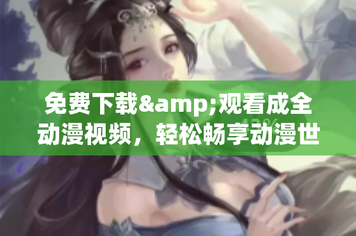 免费下载&观看成全动漫视频，轻松畅享动漫世界