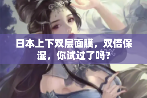 日本上下双层面膜，双倍保湿，你试过了吗？