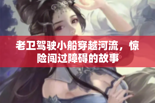 老卫驾驶小船穿越河流，惊险闯过障碍的故事