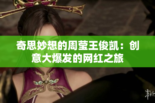 奇思妙想的周莹王俊凯：创意大爆发的网红之旅