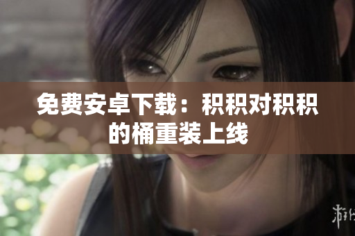 免费安卓下载：积积对积积的桶重装上线