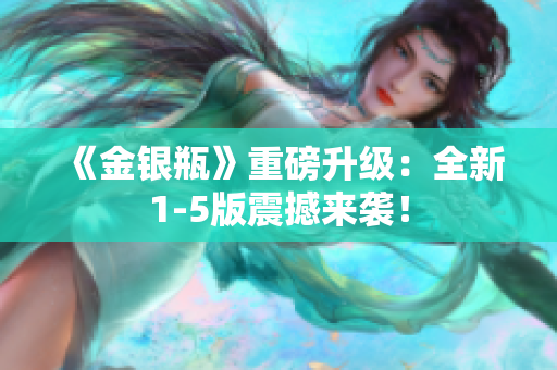 《金银瓶》重磅升级：全新1-5版震撼来袭！
