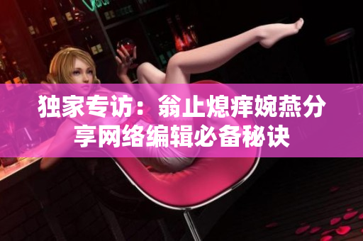 独家专访：翁止熄痒婉燕分享网络编辑必备秘诀