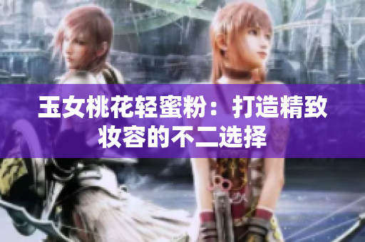玉女桃花轻蜜粉：打造精致妆容的不二选择