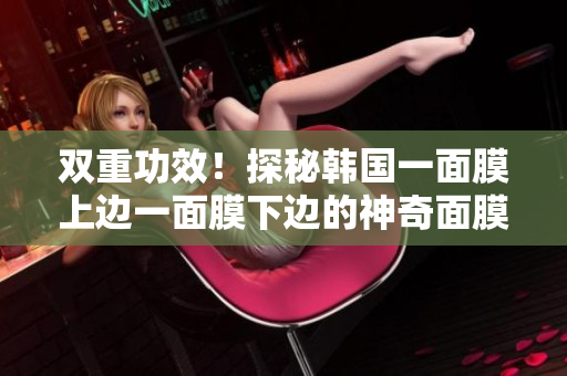 双重功效！探秘韩国一面膜上边一面膜下边的神奇面膜
