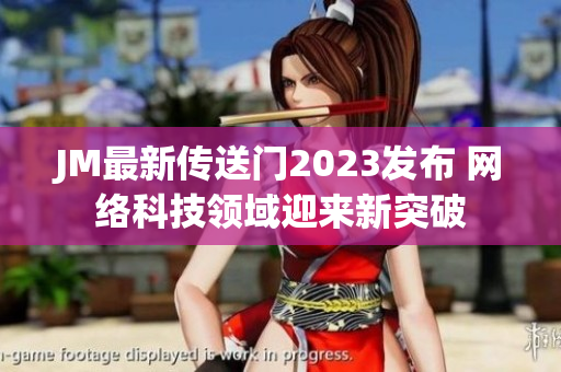 JM最新传送门2023发布 网络科技领域迎来新突破