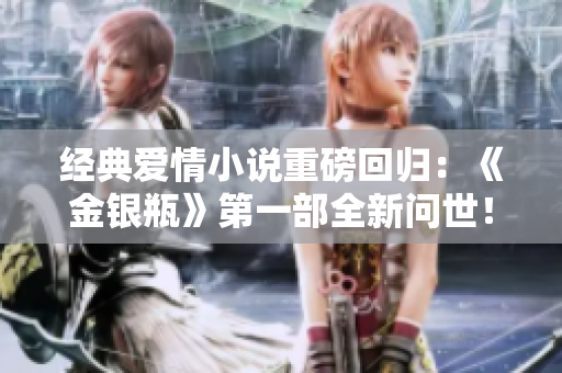经典爱情小说重磅回归：《金银瓶》第一部全新问世！
