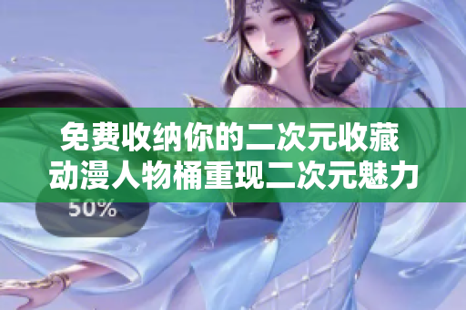 免费收纳你的二次元收藏 动漫人物桶重现二次元魅力