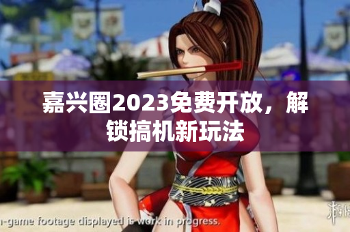 嘉兴圈2023免费开放，解锁搞机新玩法