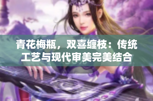 青花梅瓶，双喜缠枝：传统工艺与现代审美完美结合