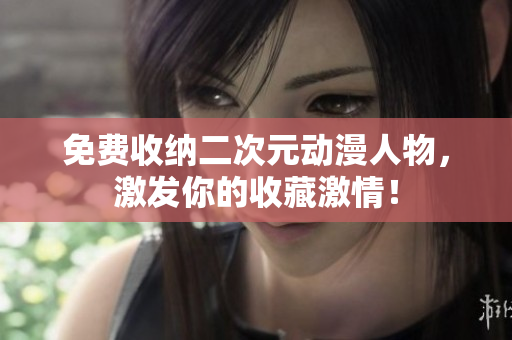免费收纳二次元动漫人物，激发你的收藏激情！
