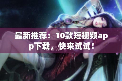 最新推荐：10款短视频app下载，快来试试！