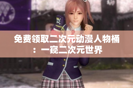 免费领取二次元动漫人物桶：一窥二次元世界