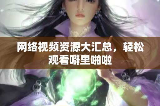 网络视频资源大汇总，轻松观看噼里啪啦
