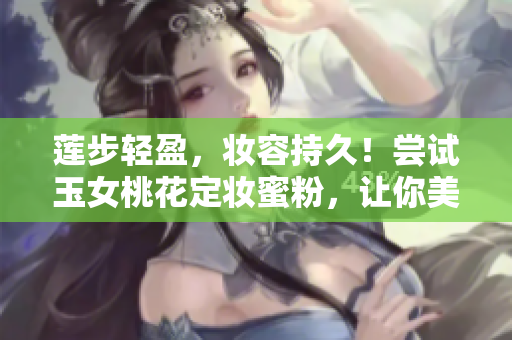 莲步轻盈，妆容持久！尝试玉女桃花定妆蜜粉，让你美丽绽放！