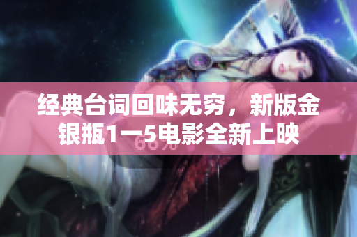 经典台词回味无穷，新版金银瓶1一5电影全新上映