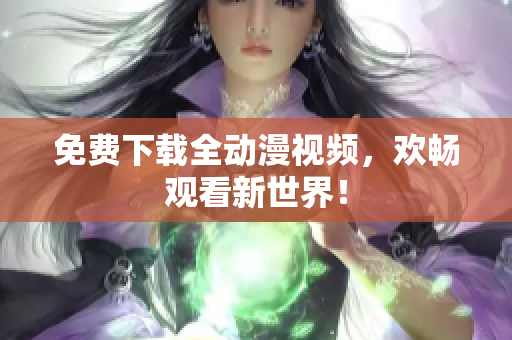 免费下载全动漫视频，欢畅观看新世界！