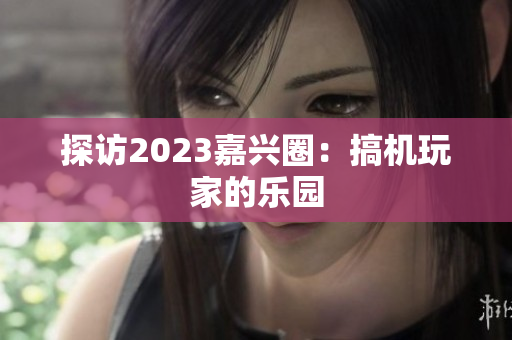 探访2023嘉兴圈：搞机玩家的乐园