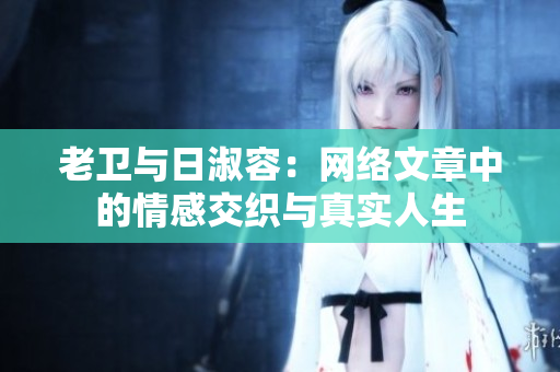 老卫与日淑容：网络文章中的情感交织与真实人生