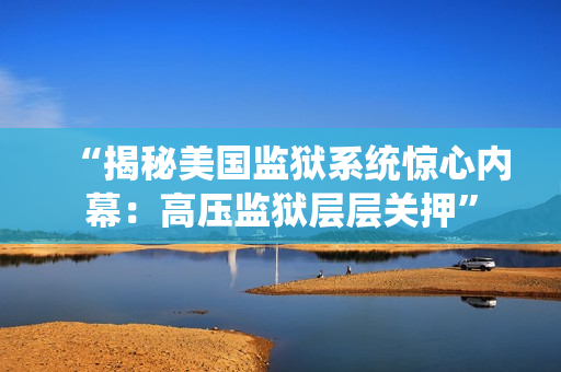 “揭秘美国监狱系统惊心内幕：高压监狱层层关押”
