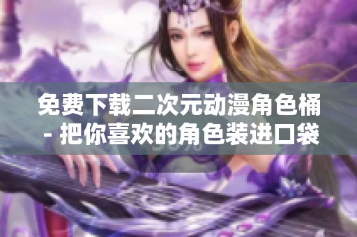 免费下载二次元动漫角色桶 - 把你喜欢的角色装进口袋！