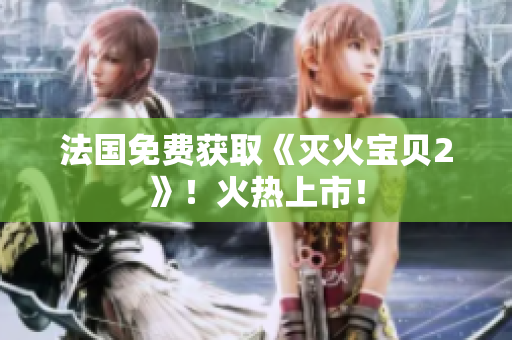 法国免费获取《灭火宝贝2》！火热上市！