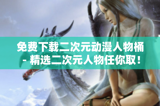 免费下载二次元动漫人物桶 - 精选二次元人物任你取！