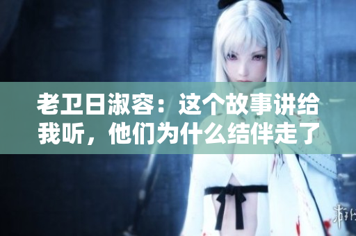 老卫日淑容：这个故事讲给我听，他们为什么结伴走了？