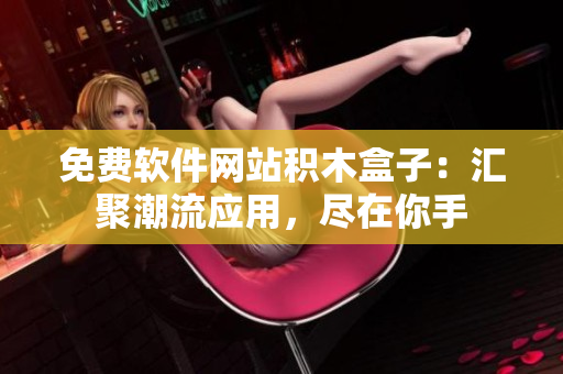免费软件网站积木盒子：汇聚潮流应用，尽在你手