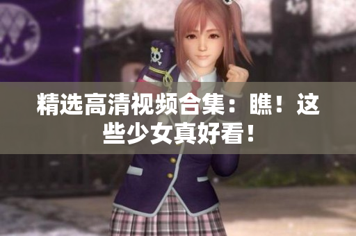 精选高清视频合集：瞧！这些少女真好看！