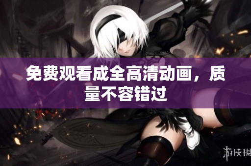 免费观看成全高清动画，质量不容错过