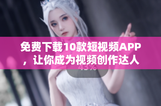 免费下载10款短视频APP，让你成为视频创作达人