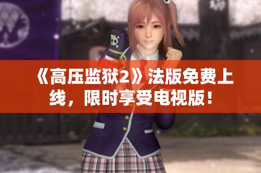 《高压监狱2》法版免费上线，限时享受电视版！