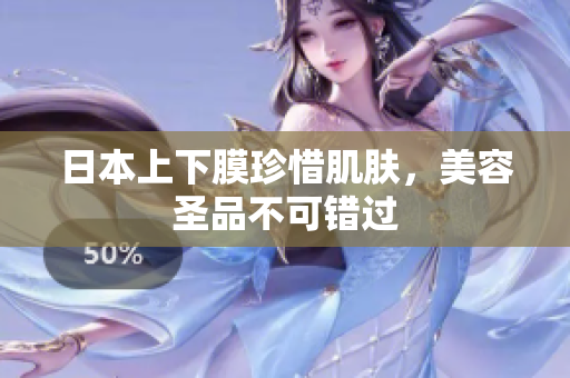 日本上下膜珍惜肌肤，美容圣品不可错过