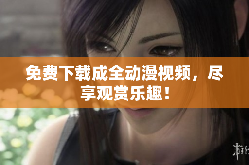免费下载成全动漫视频，尽享观赏乐趣！