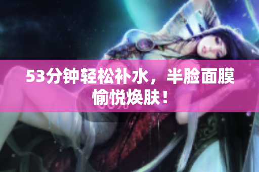 53分钟轻松补水，半脸面膜愉悦焕肤！