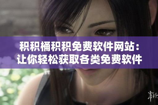 积积桶积积免费软件网站：让你轻松获取各类免费软件！