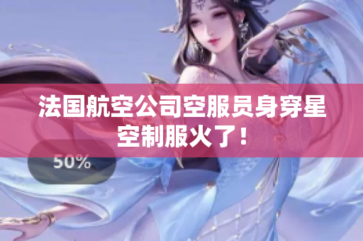 法国航空公司空服员身穿星空制服火了！